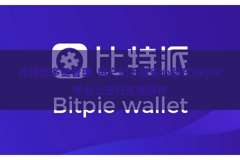 比特派多链管理  用户们不错省心肠在Bitpie平台上进行充提操作