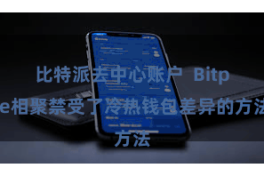 比特派去中心账户  Bitpie相聚禁受了冷热钱包差异的方法